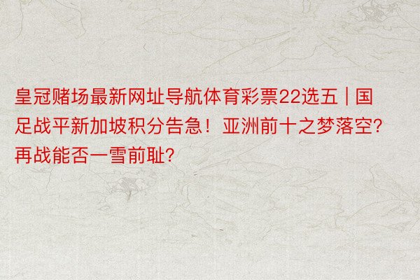 皇冠赌场最新网址导航体育彩票22选五 | 国足战平新加坡积分告急！亚洲前十之梦落空？再战能否一雪前耻？