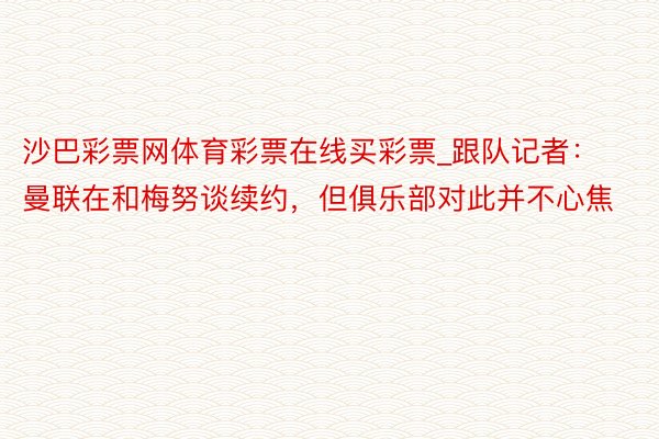 沙巴彩票网体育彩票在线买彩票_跟队记者：曼联在和梅努谈续约，但俱乐部对此并不心焦