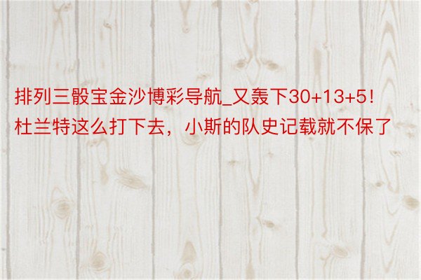 排列三骰宝金沙博彩导航_又轰下30+13+5！杜兰特这么打下去，小斯的队史记载就不保了