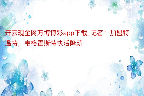 开云现金网万博博彩app下载_记者：加盟特温特，韦格霍斯特快活降薪