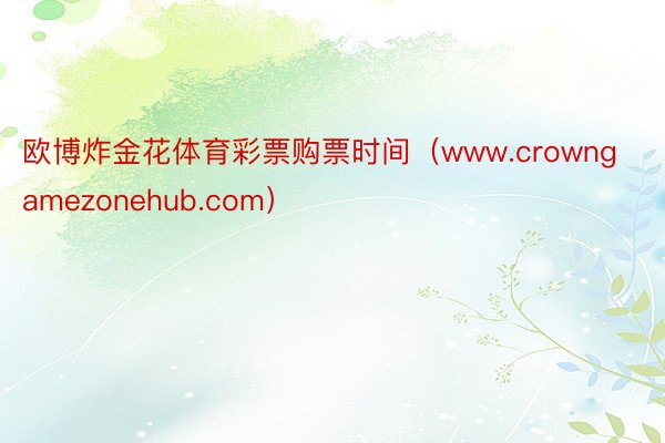 欧博炸金花体育彩票购票时间（www.crowngamezonehub.com）