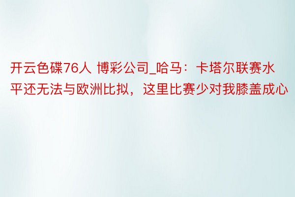 开云色碟76人 博彩公司_哈马：卡塔尔联赛水平还无法与欧洲比拟，这里比赛少对我膝盖成心