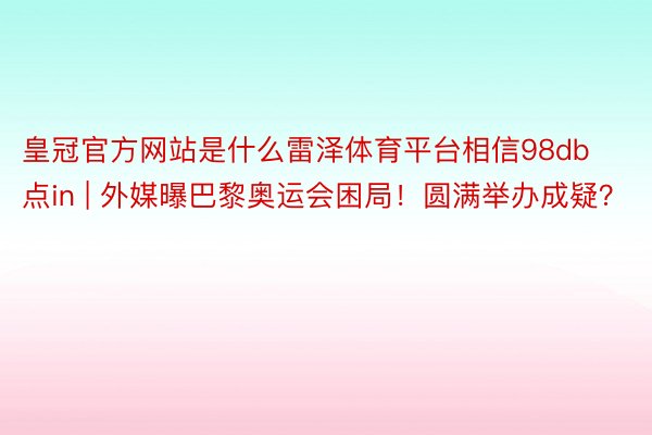 皇冠官方网站是什么雷泽体育平台相信98db点in | 外媒曝巴黎奥运会困局！圆满举办成疑？