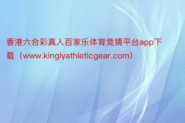 香港六合彩真人百家乐体育竞猜平台app下载（www.kinglyathleticgear.com）