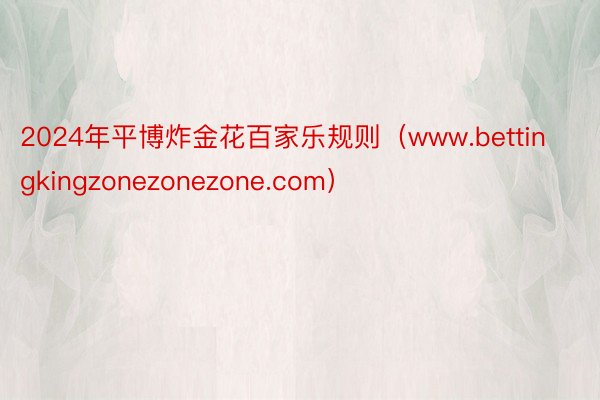 2024年平博炸金花百家乐规则（www.bettingkingzonezonezone.com）