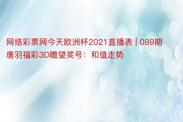 网络彩票网今天欧洲杯2021直播表 | 089期唐羽福彩3D瞻望奖号：和值走势