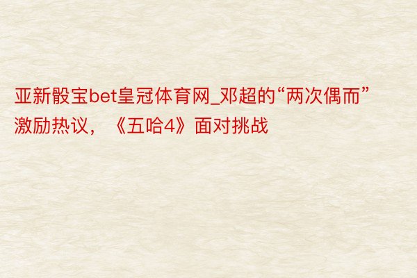 亚新骰宝bet皇冠体育网_邓超的“两次偶而”激励热议，《五哈4》面对挑战