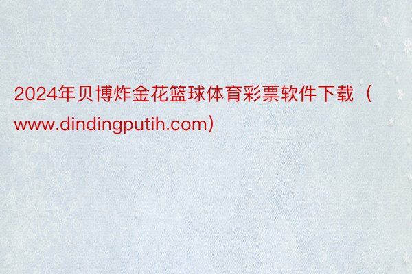 2024年贝博炸金花篮球体育彩票软件下载（www.dindingputih.com）