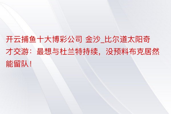 开云捕鱼十大博彩公司 金沙_比尔道太阳奇才交游：最想与杜兰特持续，没预料布克居然能留队！