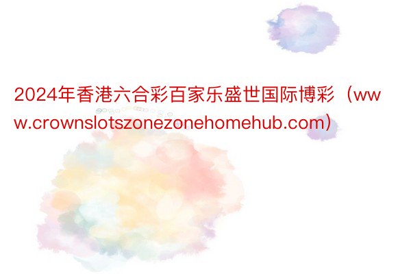 2024年香港六合彩百家乐盛世国际博彩（www.crownslotszonezonehomehub.com）