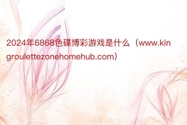 2024年6868色碟博彩游戏是什么（www.kingroulettezonehomehub.com）