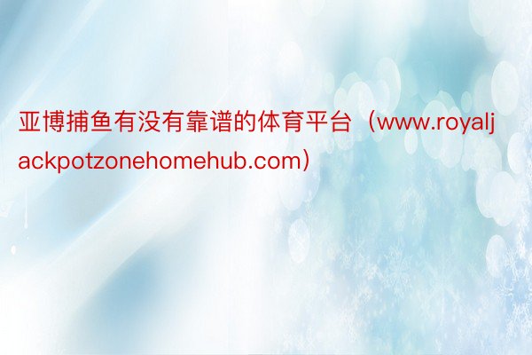 亚博捕鱼有没有靠谱的体育平台（www.royaljackpotzonehomehub.com）