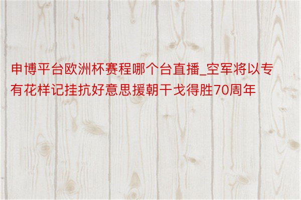 申博平台欧洲杯赛程哪个台直播_空军将以专有花样记挂抗好意思援朝干戈得胜70周年