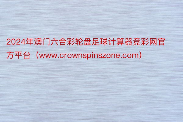 2024年澳门六合彩轮盘足球计算器竞彩网官方平台（www.crownspinszone.com）