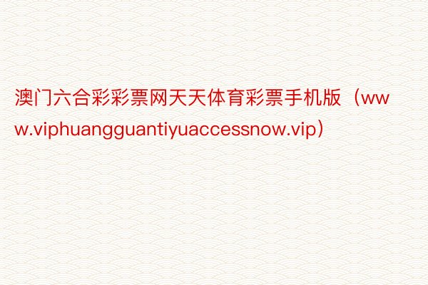 澳门六合彩彩票网天天体育彩票手机版（www.viphuangguantiyuaccessnow.vip）