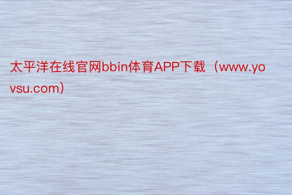 太平洋在线官网bbin体育APP下载（www.yovsu.com）