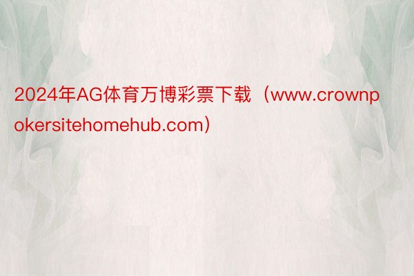 2024年AG体育万博彩票下载（www.crownpokersitehomehub.com）