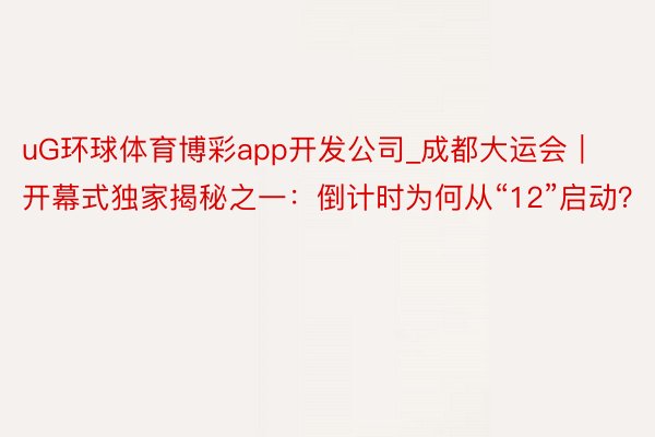 uG环球体育博彩app开发公司_成都大运会｜开幕式独家揭秘之一：倒计时为何从“12”启动？