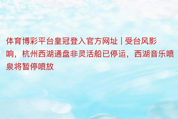 体育博彩平台皇冠登入官方网址 | 受台风影响，杭州西湖通盘非灵活船已停运，西湖音乐喷泉将暂停喷放