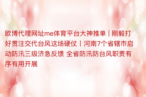 欧博代理网址me体育平台大神推单 | 刚毅打好贯注交代台风这场硬仗丨河南7个省辖市启动防汛三级济急反馈 全省防汛防台风职责有序有用开展