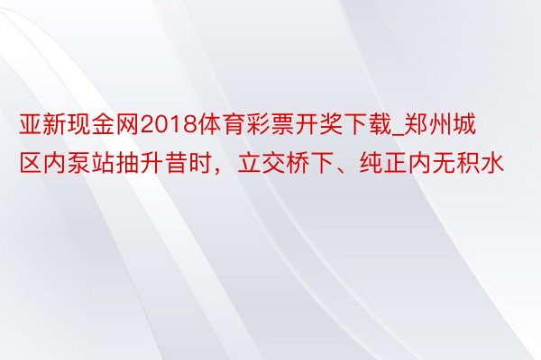 亚新现金网2018体育彩票开奖下载_郑州城区内泵站抽升昔时，立交桥下、纯正内无积水