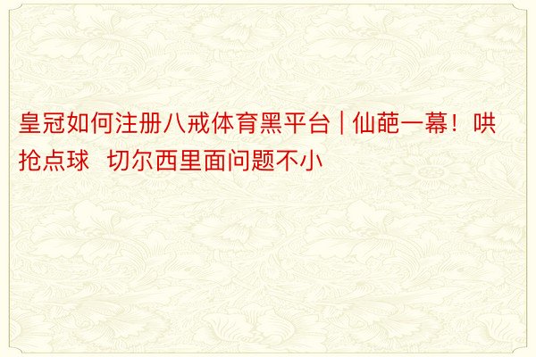 皇冠如何注册八戒体育黑平台 | 仙葩一幕！哄抢点球  切尔西里面问题不小