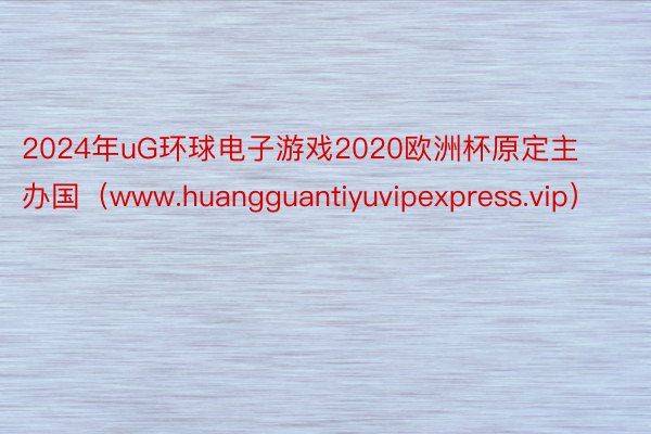 2024年uG环球电子游戏2020欧洲杯原定主办国（www.huangguantiyuvipexpress.vip）