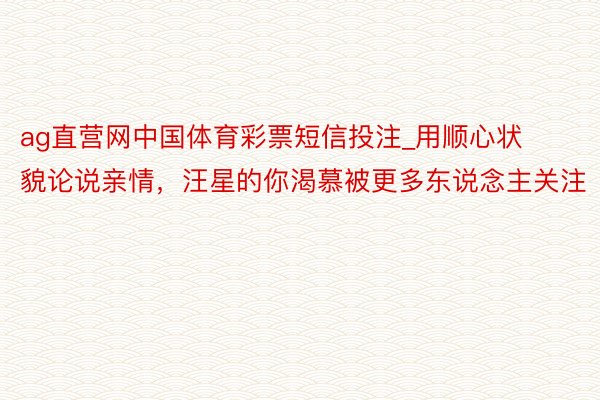 ag直营网中国体育彩票短信投注_用顺心状貌论说亲情，汪星的你渴慕被更多东说念主关注