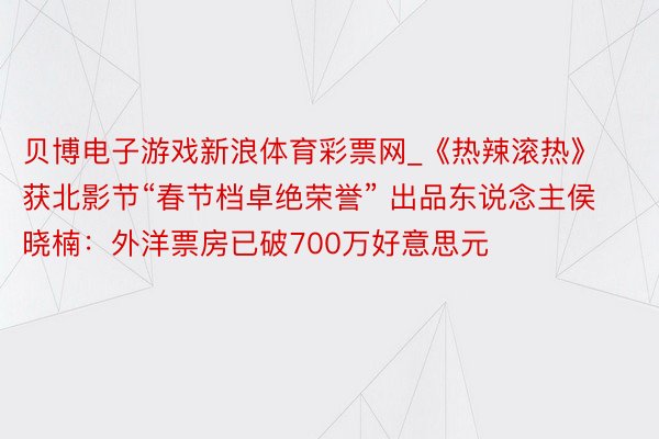 贝博电子游戏新浪体育彩票网_《热辣滚热》获北影节“春节档卓绝荣誉” 出品东说念主侯晓楠：外洋票房已破700万好意思元