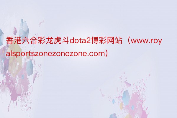 香港六合彩龙虎斗dota2博彩网站（www.royalsportszonezonezone.com）