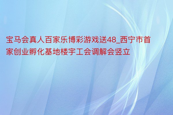 宝马会真人百家乐博彩游戏送48_西宁市首家创业孵化基地楼宇工会调解会竖立