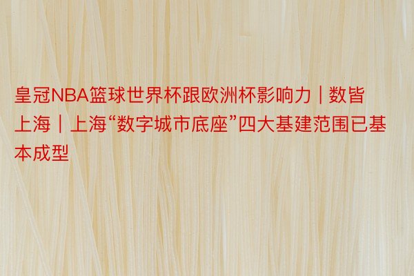 皇冠NBA篮球世界杯跟欧洲杯影响力 | 数皆上海｜上海“数字城市底座”四大基建范围已基本成型