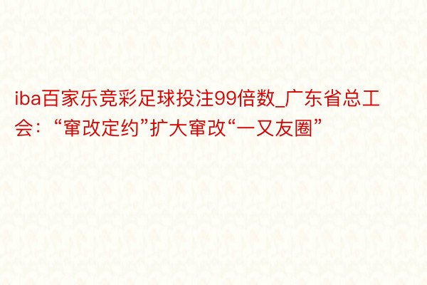 iba百家乐竞彩足球投注99倍数_广东省总工会：“窜改定约”扩大窜改“一又友圈”