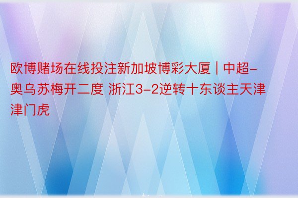 欧博赌场在线投注新加坡博彩大厦 | 中超-奥乌苏梅开二度 浙江3-2逆转十东谈主天津津门虎