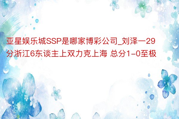 亚星娱乐城SSP是哪家博彩公司_刘泽一29分浙江6东谈主上双力克上海 总分1-0至极