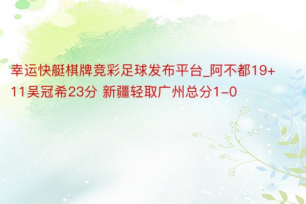 幸运快艇棋牌竞彩足球发布平台_阿不都19+11吴冠希23分 新疆轻取广州总分1-0