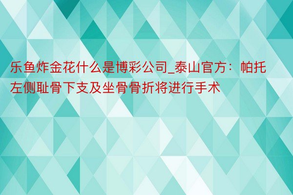 乐鱼炸金花什么是博彩公司_泰山官方：帕托左侧耻骨下支及坐骨骨折将进行手术