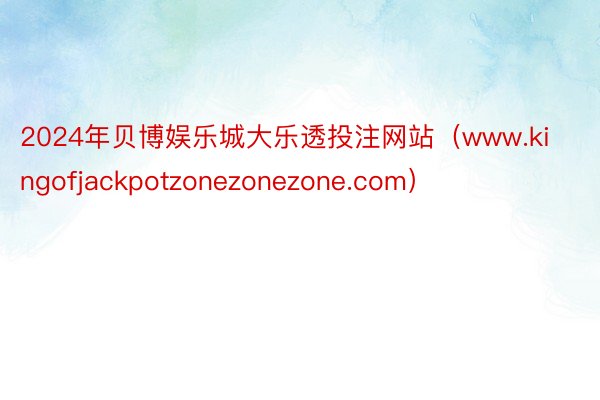 2024年贝博娱乐城大乐透投注网站（www.kingofjackpotzonezonezone.com）