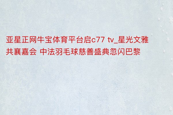 亚星正网牛宝体育平台启c77 tv_星光文雅 共襄嘉会 中法羽毛球慈善盛典忽闪巴黎