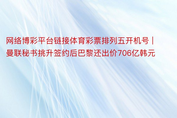 网络博彩平台链接体育彩票排列五开机号 | 曼联秘书挑升签约后巴黎还出价706亿韩元