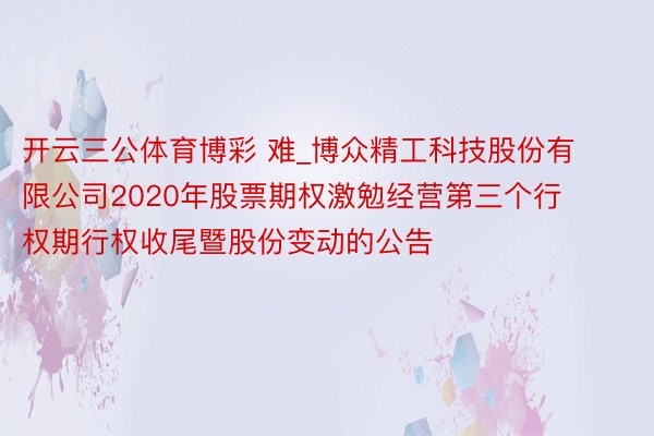 开云三公体育博彩 难_博众精工科技股份有限公司2020年股票期权激勉经营第三个行权期行权收尾暨股份变动的公告