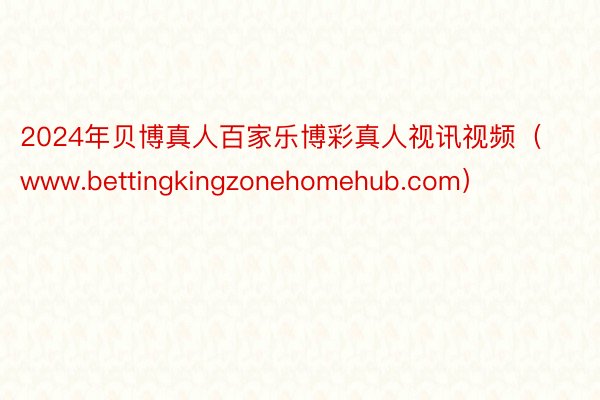 2024年贝博真人百家乐博彩真人视讯视频（www.bettingkingzonehomehub.com）