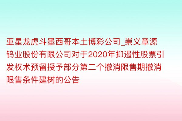 亚星龙虎斗墨西哥本土博彩公司_崇义章源钨业股份有限公司对于2020年抑遏性股票引发权术预留授予部分第二个撤消限售期撤消限售条件建树的公告