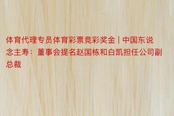 体育代理专员体育彩票竞彩奖金 | 中国东说念主寿：董事会提名赵国栋和白凯担任公司副总裁