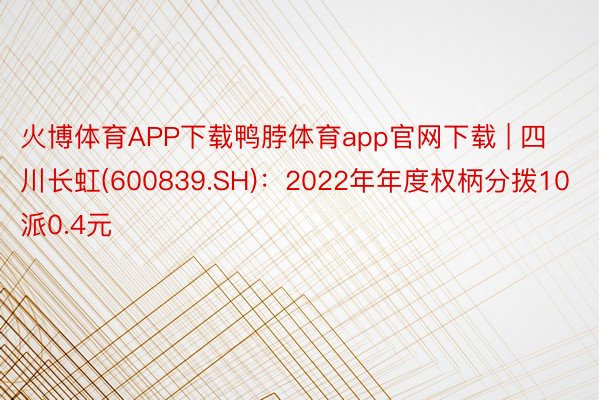 火博体育APP下载鸭脖体育app官网下载 | 四川长虹(600839.SH)：2022年年度权柄分拨10派0.4元