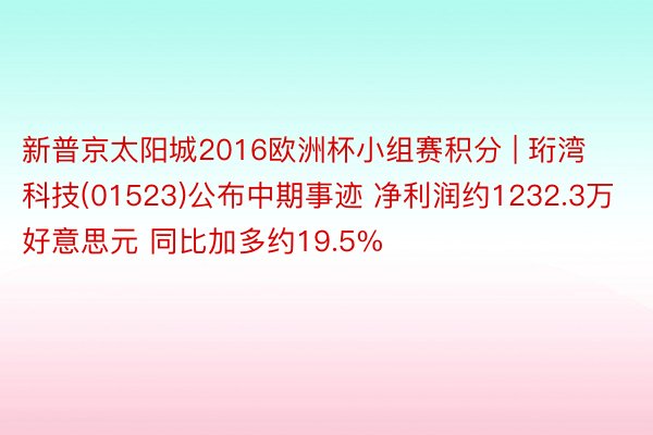 新普京太阳城2016欧洲杯小组赛积分 | 珩湾科技(01523)公布中期事迹 净利润约1232.3万好意思元 同比加多约19.5%