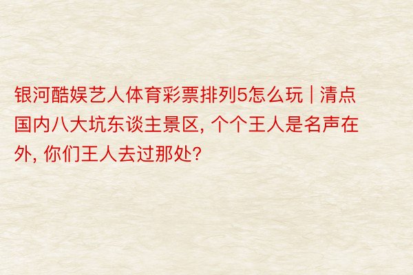 银河酷娱艺人体育彩票排列5怎么玩 | 清点国内八大坑东谈主景区, 个个王人是名声在外, 你们王人去过那处?