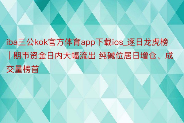 iba三公kok官方体育app下载ios_逐日龙虎榜 | 期市资金日内大幅流出 纯碱位居日增仓、成交量榜首