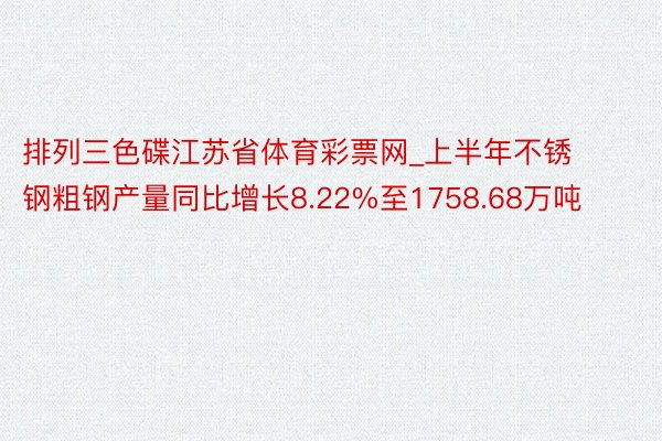 排列三色碟江苏省体育彩票网_上半年不锈钢粗钢产量同比增长8.22%至1758.68万吨