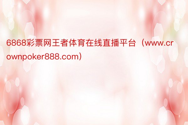 6868彩票网王者体育在线直播平台（www.crownpoker888.com）